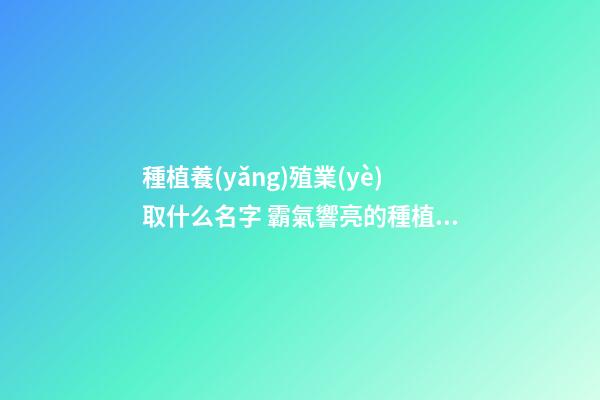 種植養(yǎng)殖業(yè)取什么名字 霸氣響亮的種植公司名字大全,起名之家-第1張-公司起名-玄機(jī)派